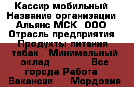 Кассир мобильный › Название организации ­ Альянс-МСК, ООО › Отрасль предприятия ­ Продукты питания, табак › Минимальный оклад ­ 27 000 - Все города Работа » Вакансии   . Мордовия респ.